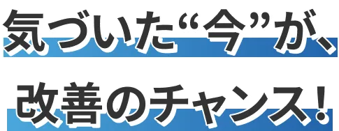 気づいた今が、改善のチャンス